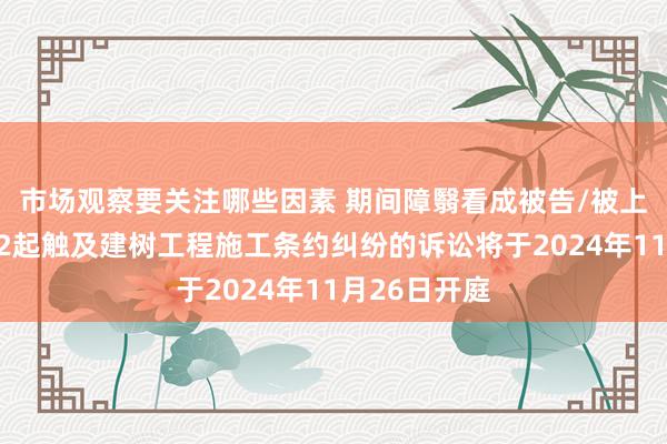 市场观察要关注哪些因素 期间障翳看成被告/被上诉东谈主的2起触及建树工程施工条约纠纷的诉讼将于2024年11月26日开庭