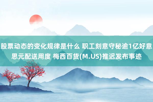 股票动态的变化规律是什么 职工刻意守秘逾1亿好意思元配送用度 梅西百货(M.US)推迟发布事迹