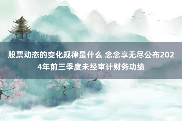 股票动态的变化规律是什么 念念享无尽公布2024年前三季度未经审计财务功绩