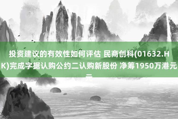 投资建议的有效性如何评估 民商创科(01632.HK)完成字据认购公约二认购新股份 净筹1950万港元