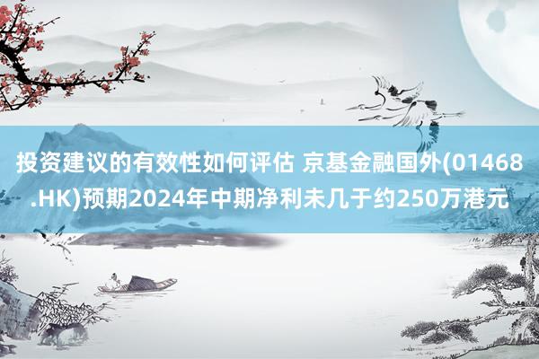 投资建议的有效性如何评估 京基金融国外(01468.HK)预期2024年中期净利未几于约250万港元