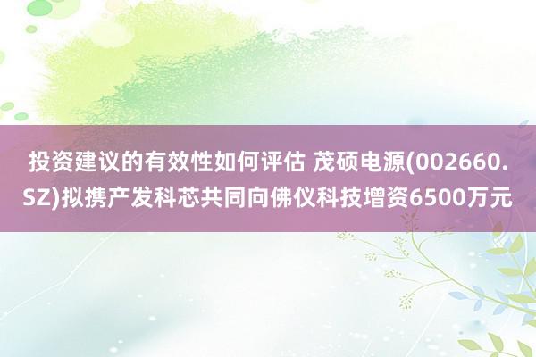 投资建议的有效性如何评估 茂硕电源(002660.SZ)拟携产发科芯共同向佛仪科技增资6500万元