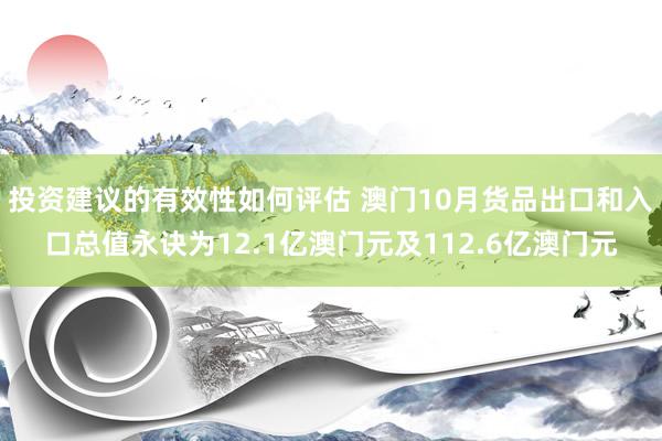 投资建议的有效性如何评估 澳门10月货品出口和入口总值永诀为12.1亿澳门元及112.6亿澳门元