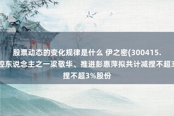 股票动态的变化规律是什么 伊之密(300415.SZ)实控东说念主之一梁敬华、推进彭惠萍拟共计减捏不超3%股份