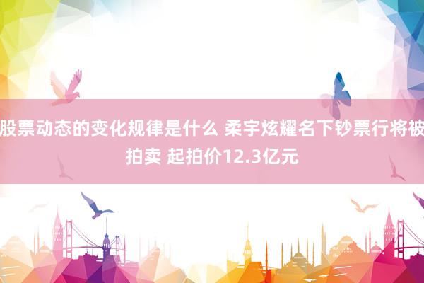 股票动态的变化规律是什么 柔宇炫耀名下钞票行将被拍卖 起拍价12.3亿元