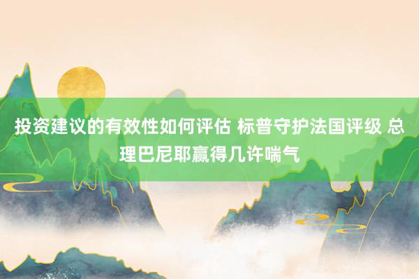 投资建议的有效性如何评估 标普守护法国评级 总理巴尼耶赢得几许喘气