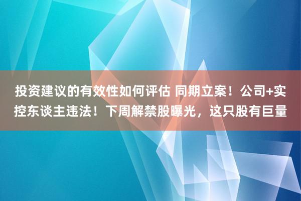 投资建议的有效性如何评估 同期立案！公司+实控东谈主违法！下周解禁股曝光，这只股有巨量