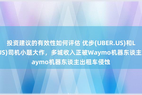 投资建议的有效性如何评估 优步(UBER.US)和Lyft(LYFT.US)司机小题大作，多城收入正被Waymo机器东谈主出租车侵蚀