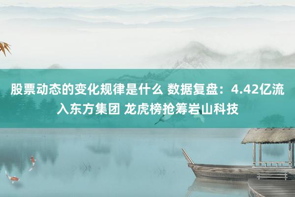 股票动态的变化规律是什么 数据复盘：4.42亿流入东方集团 龙虎榜抢筹岩山科技