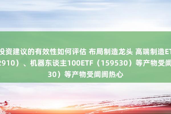 投资建议的有效性如何评估 布局制造龙头 高端制造ETF（562910）、机器东谈主100ETF（159530）等产物受阛阓热心