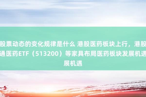 股票动态的变化规律是什么 港股医药板块上行，港股通医药ETF（513200）等家具布局医药板块发展机遇