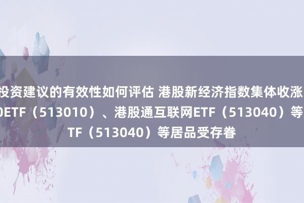 投资建议的有效性如何评估 港股新经济指数集体收涨，恒生科技30ETF（513010）、港股通互联网ETF（513040）等居品受存眷