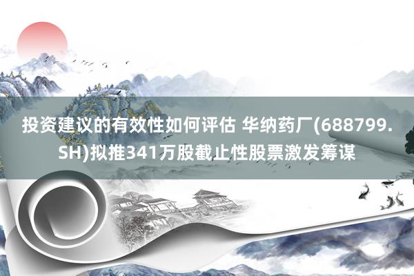 投资建议的有效性如何评估 华纳药厂(688799.SH)拟推341万股截止性股票激发筹谋