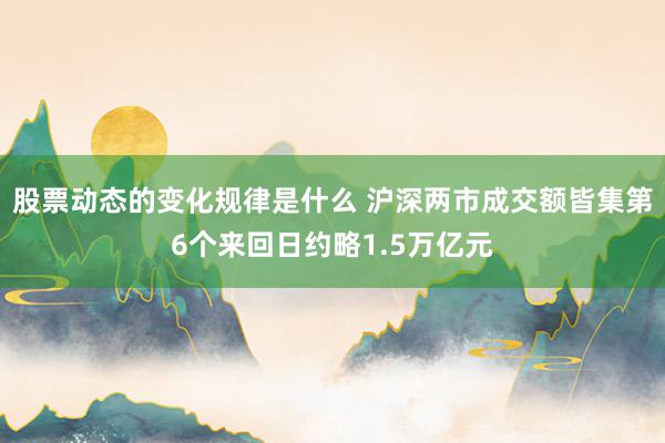 股票动态的变化规律是什么 沪深两市成交额皆集第6个来回日约略1.5万亿元