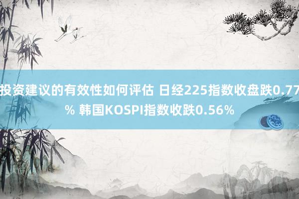 投资建议的有效性如何评估 日经225指数收盘跌0.77% 韩国KOSPI指数收跌0.56%