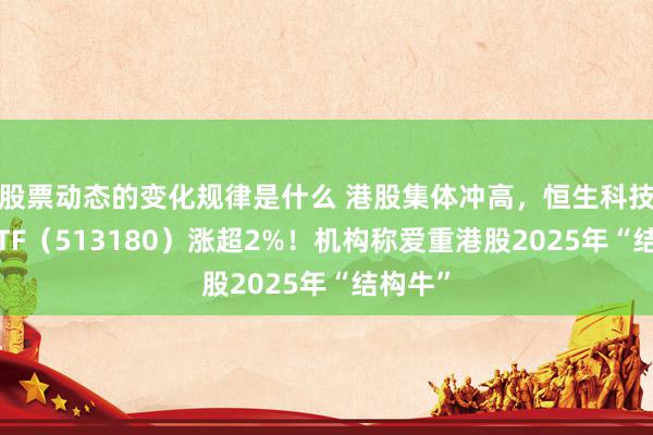 股票动态的变化规律是什么 港股集体冲高，恒生科技指数ETF（513180）涨超2%！机构称爱重港股2025年“结构牛”