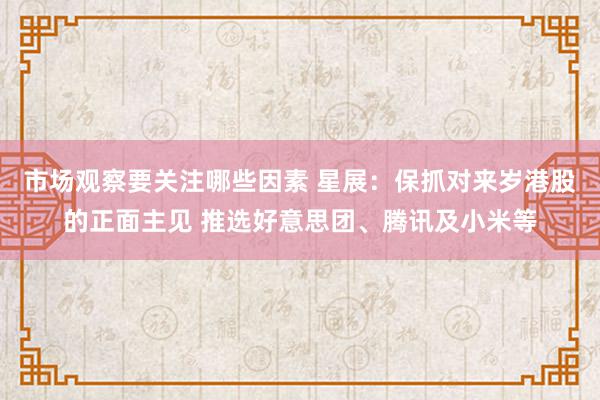 市场观察要关注哪些因素 星展：保抓对来岁港股的正面主见 推选好意思团、腾讯及小米等