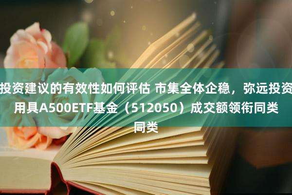 投资建议的有效性如何评估 市集全体企稳，弥远投资用具A500ETF基金（512050）成交额领衔同类