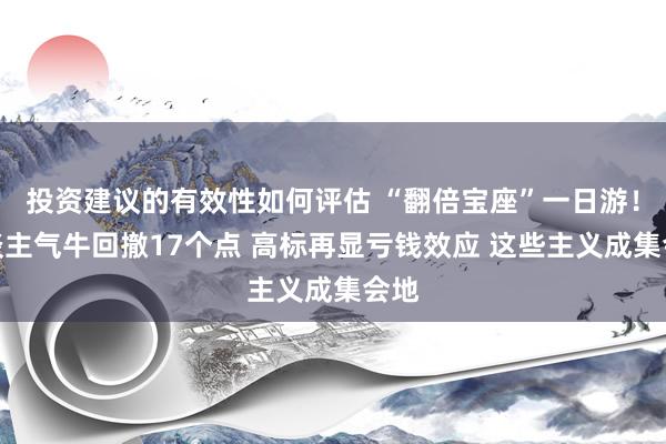 投资建议的有效性如何评估 “翻倍宝座”一日游！东谈主气牛回撤17个点 高标再显亏钱效应 这些主义成集会地