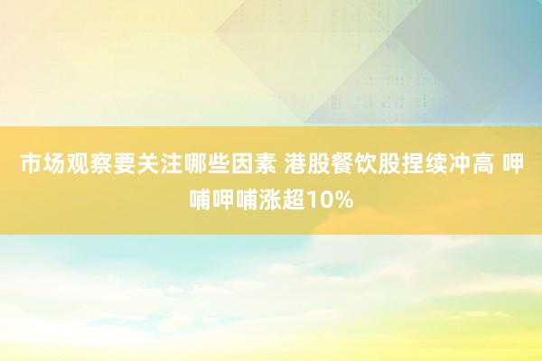 市场观察要关注哪些因素 港股餐饮股捏续冲高 呷哺呷哺涨超10%