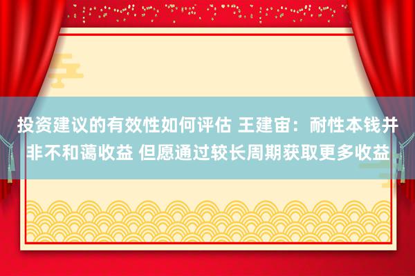 投资建议的有效性如何评估 王建宙：耐性本钱并非不和蔼收益 但愿通过较长周期获取更多收益