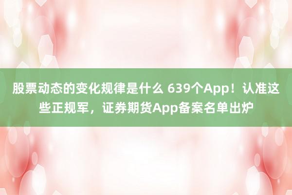 股票动态的变化规律是什么 639个App！认准这些正规军，证券期货App备案名单出炉