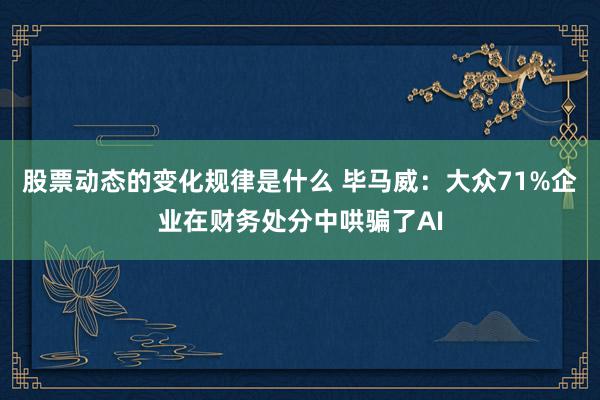 股票动态的变化规律是什么 毕马威：大众71%企业在财务处分中哄骗了AI