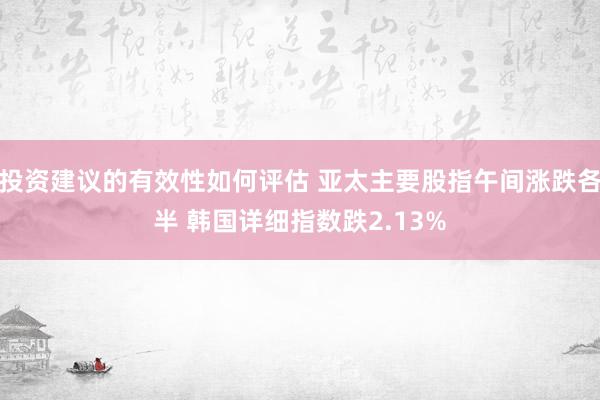 投资建议的有效性如何评估 亚太主要股指午间涨跌各半 韩国详细指数跌2.13%