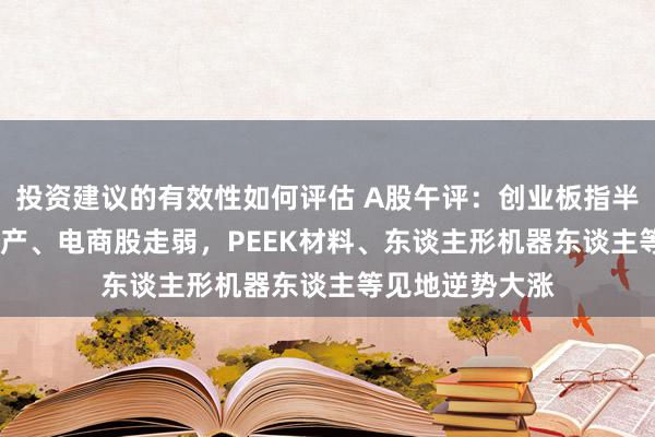 投资建议的有效性如何评估 A股午评：创业板指半日跌1.4%，地产、电商股走弱，PEEK材料、东谈主形机器东谈主等见地逆势大涨