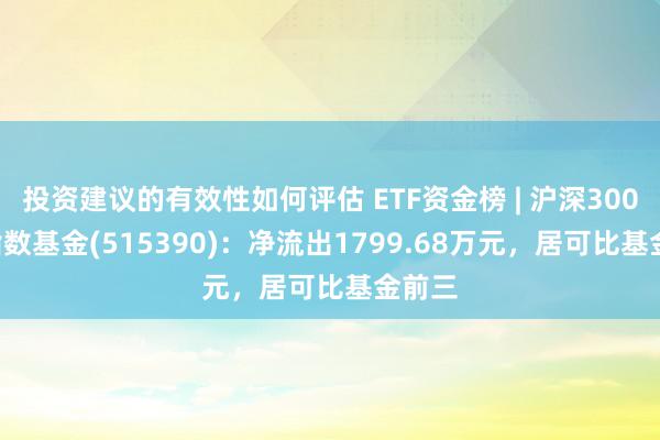 投资建议的有效性如何评估 ETF资金榜 | 沪深300ETF指数基金(515390)：净流出1799.68万元，居可比基金前三