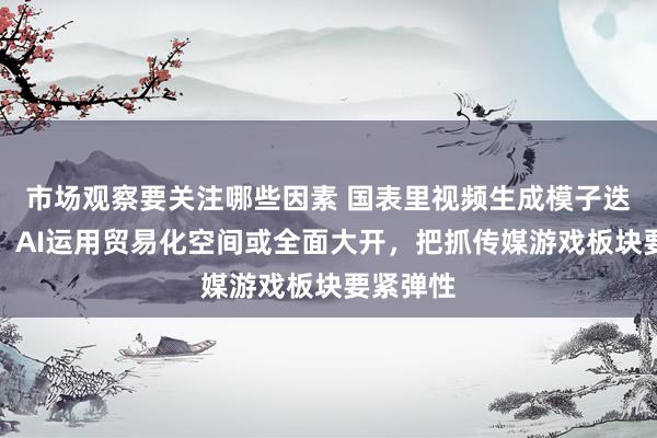 市场观察要关注哪些因素 国表里视频生成模子迭代不啻，AI运用贸易化空间或全面大开，把抓传媒游戏板块要紧弹性