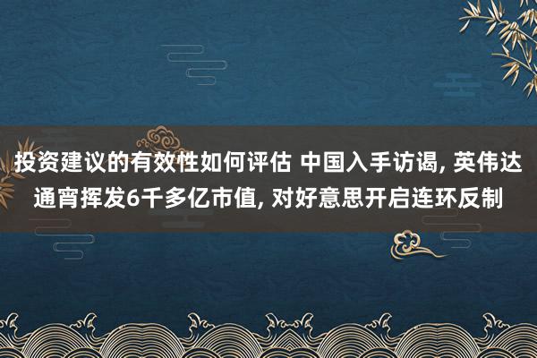 投资建议的有效性如何评估 中国入手访谒, 英伟达通宵挥发6千多亿市值, 对好意思开启连环反制