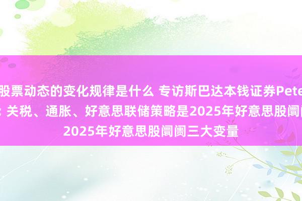 股票动态的变化规律是什么 专访斯巴达本钱证券Peter Cardillo: 关税、通胀、好意思联储策略是2025年好意思股阛阓三大变量