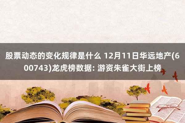 股票动态的变化规律是什么 12月11日华远地产(600743)龙虎榜数据: 游资朱雀大街上榜