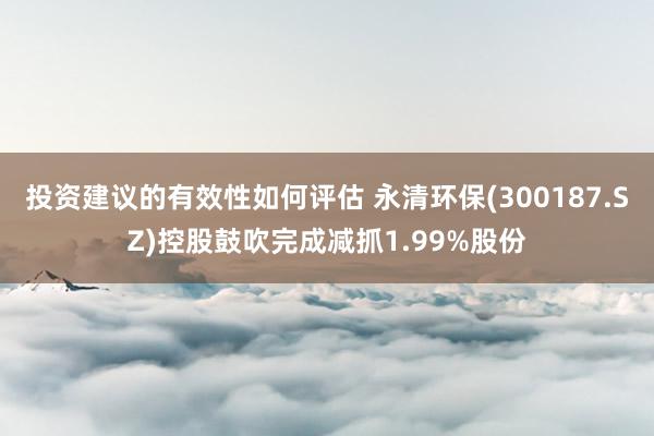 投资建议的有效性如何评估 永清环保(300187.SZ)控股鼓吹完成减抓1.99%股份