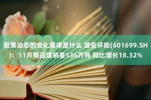 股票动态的变化规律是什么 潞安环能(601699.SH)：11月商品煤销量536万吨 同比增长18.32%