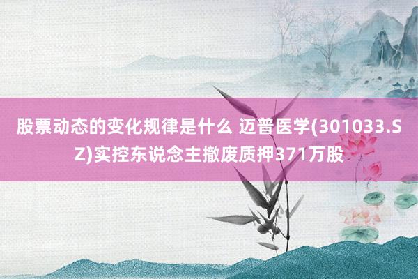 股票动态的变化规律是什么 迈普医学(301033.SZ)实控东说念主撤废质押371万股