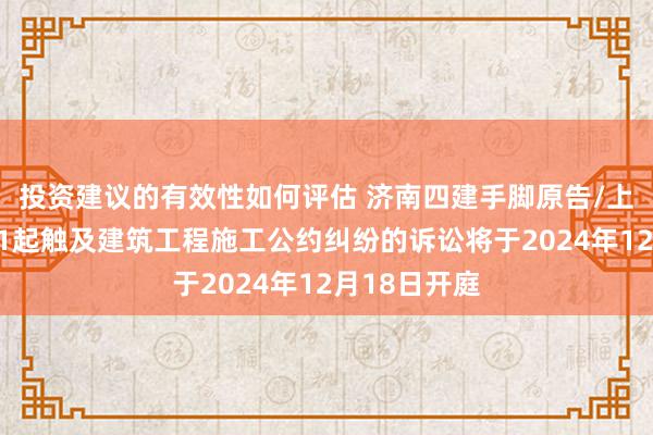 投资建议的有效性如何评估 济南四建手脚原告/上诉东谈主的1起触及建筑工程施工公约纠纷的诉讼将于2024年12月18日开庭