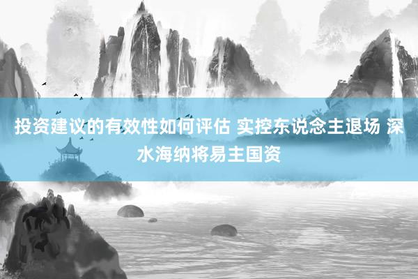 投资建议的有效性如何评估 实控东说念主退场 深水海纳将易主国资