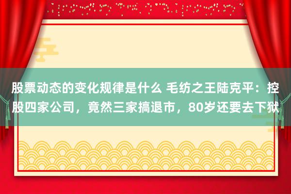 股票动态的变化规律是什么 毛纺之王陆克平：控股四家公司，竟然三家搞退市，80岁还要去下狱