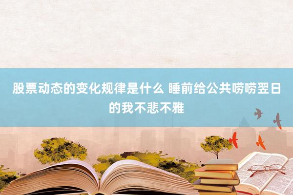 股票动态的变化规律是什么 睡前给公共唠唠翌日的我不悲不雅