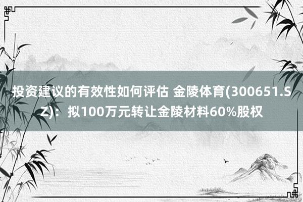 投资建议的有效性如何评估 金陵体育(300651.SZ)：拟100万元转让金陵材料60%股权