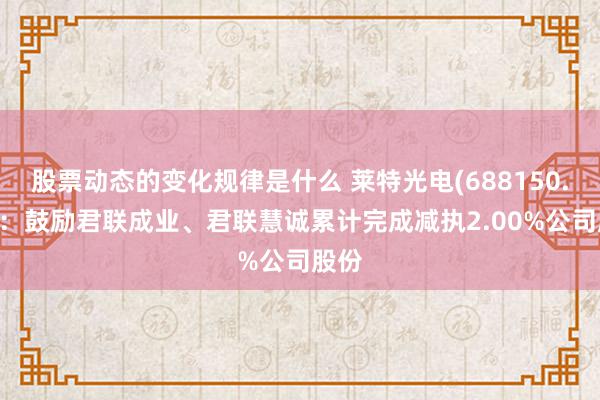 股票动态的变化规律是什么 莱特光电(688150.SH)：鼓励君联成业、君联慧诚累计完成减执2.00%公司股份