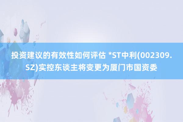 投资建议的有效性如何评估 *ST中利(002309.SZ)实控东谈主将变更为厦门市国资委