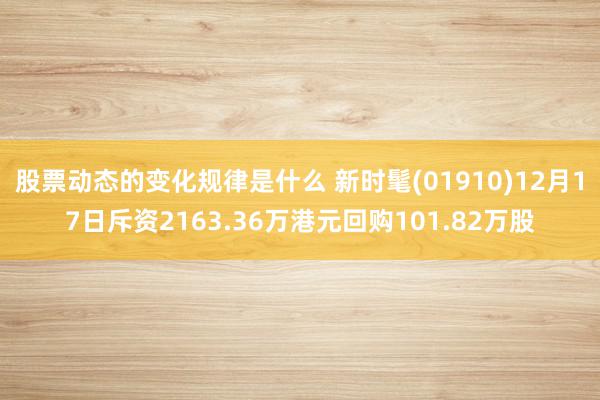 股票动态的变化规律是什么 新时髦(01910)12月17日斥资2163.36万港元回购101.82万股