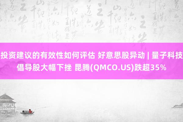 投资建议的有效性如何评估 好意思股异动 | 量子科技倡导股大幅下挫 昆腾(QMCO.US)跌超35%