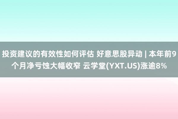 投资建议的有效性如何评估 好意思股异动 | 本年前9个月净亏蚀大幅收窄 云学堂(YXT.US)涨逾8%