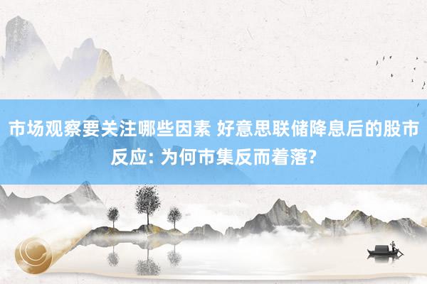 市场观察要关注哪些因素 好意思联储降息后的股市反应: 为何市集反而着落?