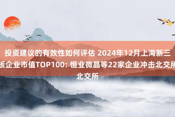 投资建议的有效性如何评估 2024年12月上海新三板企业市值TOP100: 恒业微晶等22家企业冲击北交所