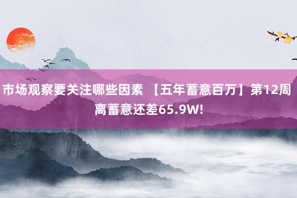 市场观察要关注哪些因素 【五年蓄意百万】第12周 离蓄意还差65.9W!